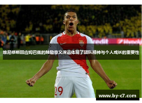 维尼修斯回应姆巴佩的鼓励意义深远体现了团队精神与个人成长的重要性