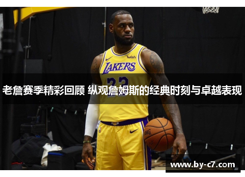 老詹赛季精彩回顾 纵观詹姆斯的经典时刻与卓越表现