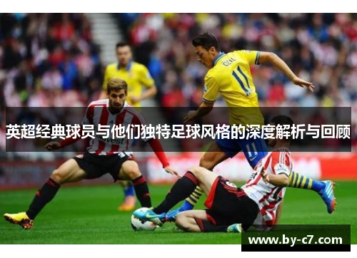 英超经典球员与他们独特足球风格的深度解析与回顾