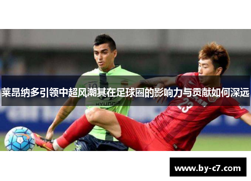 莱昂纳多引领中超风潮其在足球圈的影响力与贡献如何深远