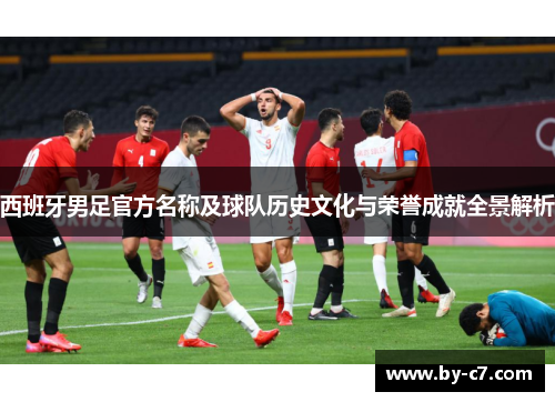 西班牙男足官方名称及球队历史文化与荣誉成就全景解析 西班牙男足官方名称及球队历史文化与荣誉成就全景解析