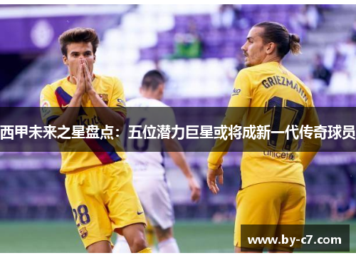 西甲未来之星盘点:五位潜力巨星或将成新一代传奇球员 西甲未来之星盘点:五位潜力巨星或将成新一代传奇球员
