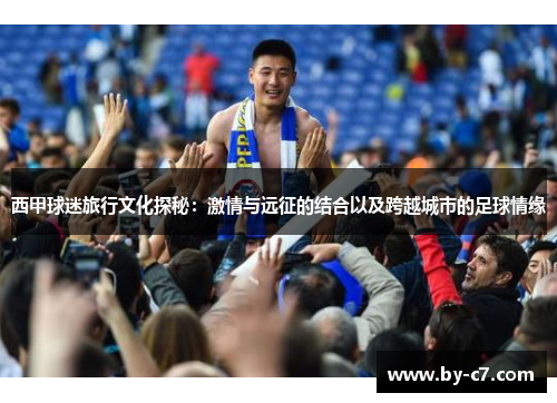 西甲球迷旅行文化探秘：激情与远征的结合以及跨越城市的足球情缘