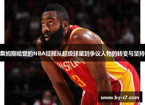 詹姆斯哈登的NBA征程从超级球星到争议人物的转变与坚持