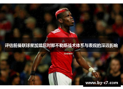 评估前曼联球星加盟后对那不勒斯战术体系与表现的深远影响 评估前曼联球星加盟后对那不勒斯战术体系与表现的深远影响