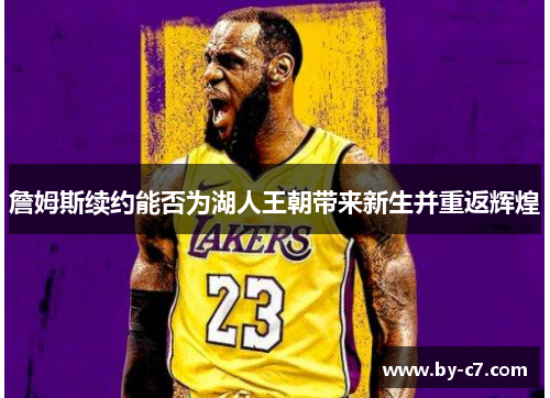 詹姆斯续约能否为湖人王朝带来新生并重返辉煌 詹姆斯续约能否为湖人王朝带来新生并重返辉煌