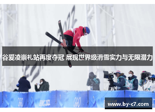 谷爱凌崇礼站再度夺冠 展现世界级滑雪实力与无限潜力