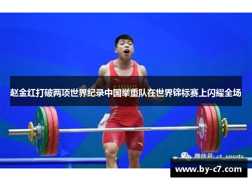 赵金红打破两项世界纪录中国举重队在世界锦标赛上闪耀全场 赵金红打破两项世界纪录中国举重队在世界锦标赛上闪耀全场