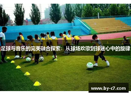 足球与音乐的完美融合探索:从球场欢歌到球迷心中的旋律 足球与音乐的完美融合探索:从球场欢歌到球迷心中的旋律