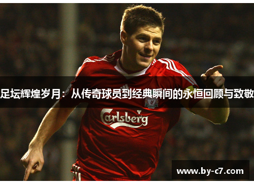 足坛辉煌岁月:从传奇球员到经典瞬间的永恒回顾与致敬 足坛辉煌岁月:从传奇球员到经典瞬间的永恒回顾与致敬