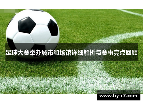 足球大赛举办城市和场馆详细解析与赛事亮点回顾 足球大赛举办城市和场馆详细解析与赛事亮点回顾