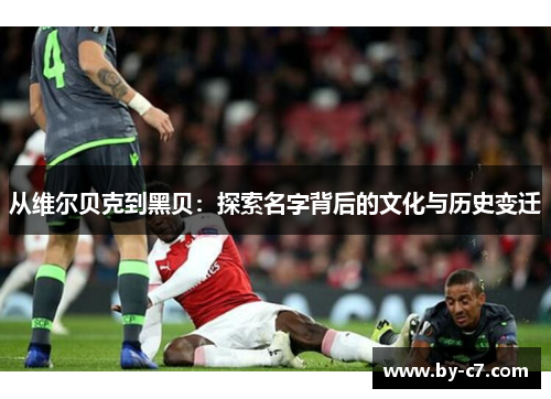 从维尔贝克到黑贝：探索名字背后的文化与历史变迁