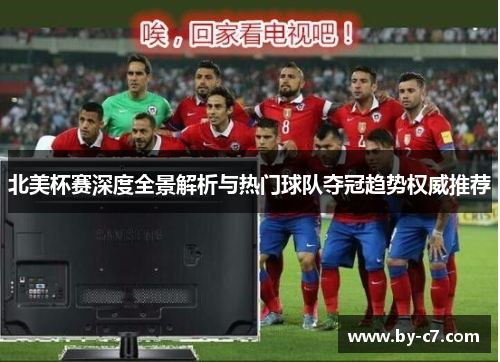 北美杯赛深度全景解析与热门球队夺冠趋势权威推荐