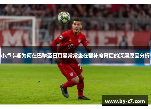 小卢卡斯为何在巴黎圣日耳曼常常坐在替补席背后的深层原因分析 小卢卡斯为何在巴黎圣日耳曼常常坐在替补席背后的深层原因分析