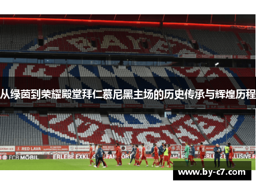 从绿茵到荣耀殿堂拜仁慕尼黑主场的历史传承与辉煌历程 从绿茵到荣耀殿堂拜仁慕尼黑主场的历史传承与辉煌历程