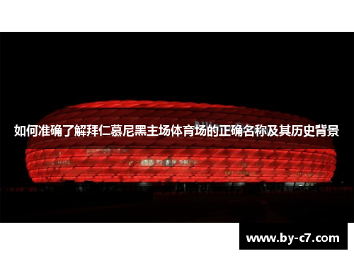 如何准确了解拜仁慕尼黑主场体育场的正确名称及其历史背景 如何准确了解拜仁慕尼黑主场体育场的正确名称及其历史背景