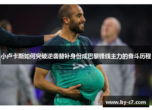 小卢卡斯如何突破逆袭替补身份成巴黎锋线主力的奋斗历程