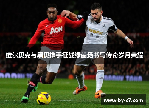 维尔贝克与黑贝携手征战绿茵场书写传奇岁月荣耀 维尔贝克与黑贝携手征战绿茵场书写传奇岁月荣耀
