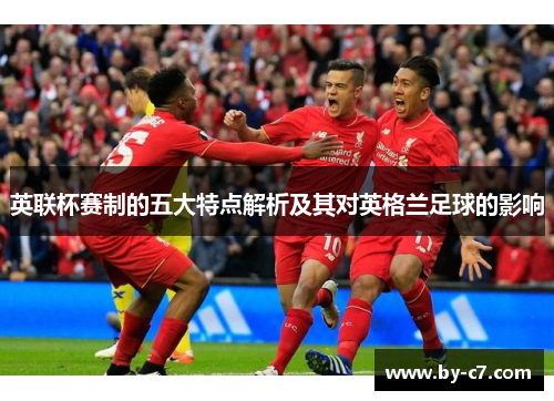 英联杯赛制的五大特点解析及其对英格兰足球的影响