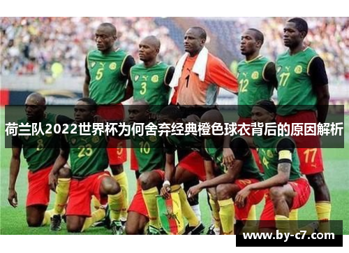 荷兰队2022世界杯为何舍弃经典橙色球衣背后的原因解析