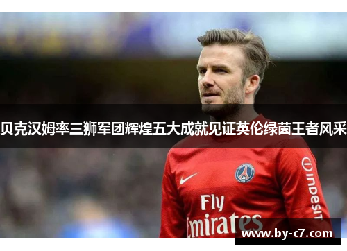 贝克汉姆率三狮军团辉煌五大成就见证英伦绿茵王者风采 贝克汉姆率三狮军团辉煌五大成就见证英伦绿茵王者风采