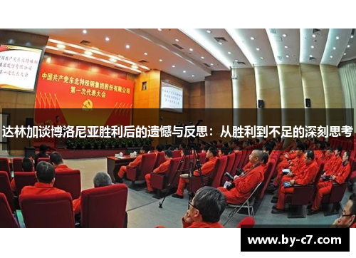 达林加谈博洛尼亚胜利后的遗憾与反思:从胜利到不足的深刻思考 达林加谈博洛尼亚胜利后的遗憾与反思:从胜利到不足的深刻思考