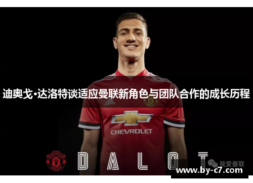 迪奥戈·达洛特谈适应曼联新角色与团队合作的成长历程 迪奥戈·达洛特谈适应曼联新角色与团队合作的成长历程