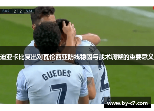 迪亚卡比复出对瓦伦西亚防线稳固与战术调整的重要意义