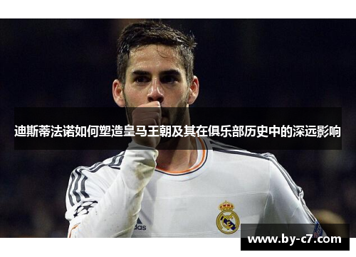 迪斯蒂法诺如何塑造皇马王朝及其在俱乐部历史中的深远影响 迪斯蒂法诺如何塑造皇马王朝及其在俱乐部历史中的深远影响