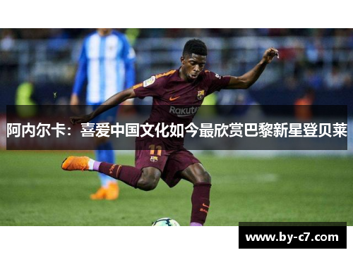 阿内尔卡:喜爱中国文化如今最欣赏巴黎新星登贝莱 阿内尔卡:喜爱中国文化如今最欣赏巴黎新星登贝莱