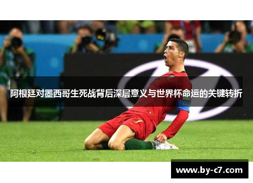 阿根廷对墨西哥生死战背后深层意义与世界杯命运的关键转折