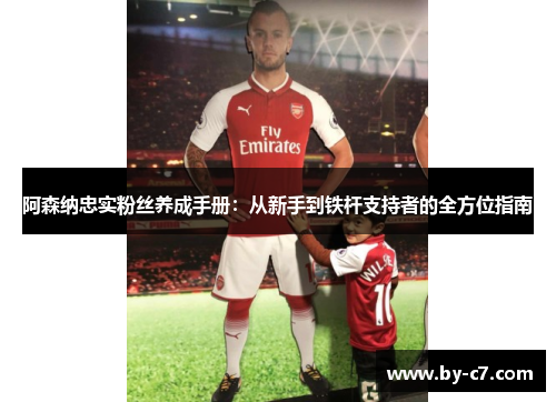 阿森纳忠实粉丝养成手册:从新手到铁杆支持者的全方位指南 阿森纳忠实粉丝养成手册:从新手到铁杆支持者的全方位指南