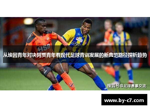 从埃因青年对决阿贾青年看现代足球青训发展的新典范路径探析趋势 从埃因青年对决阿贾青年看现代足球青训发展的新典范路径探析趋势
