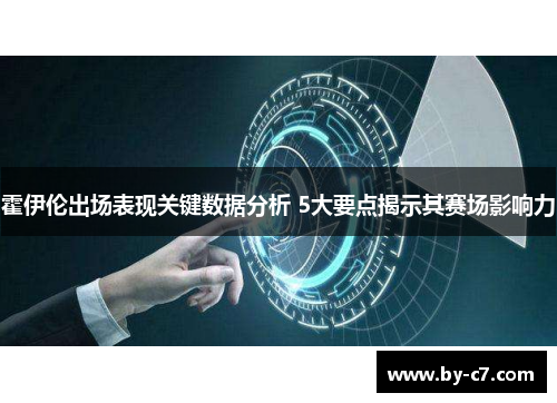 霍伊伦出场表现关键数据分析 5大要点揭示其赛场影响力 霍伊伦出场表现关键数据分析 5大要点揭示其赛场影响力