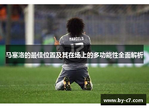 马塞洛的最佳位置及其在场上的多功能性全面解析 马塞洛的最佳位置及其在场上的多功能性全面解析