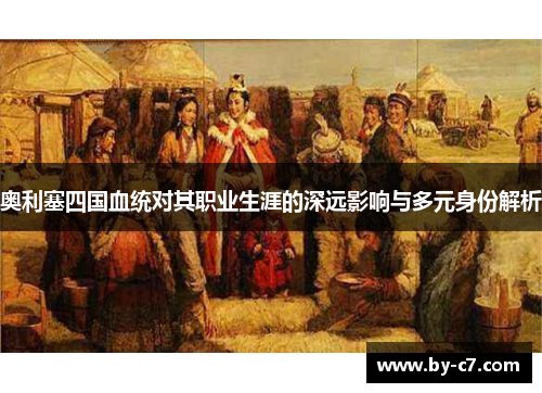 奥利塞四国血统对其职业生涯的深远影响与多元身份解析