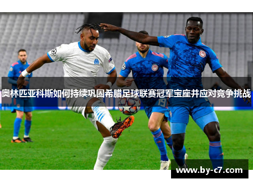 奥林匹亚科斯如何持续巩固希腊足球联赛冠军宝座并应对竞争挑战