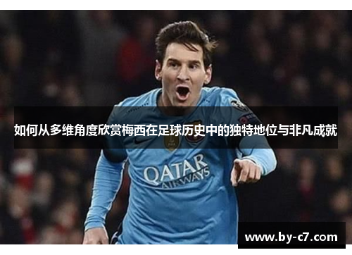 如何从多维角度欣赏梅西在足球历史中的独特地位与非凡成就