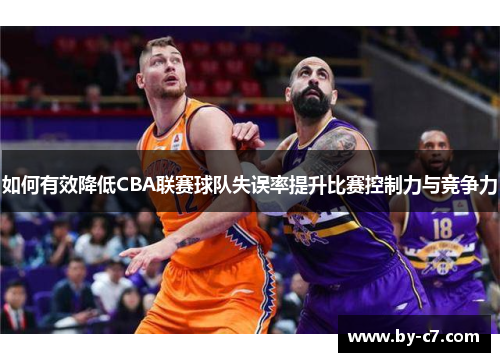 如何有效降低CBA联赛球队失误率提升比赛控制力与竞争力