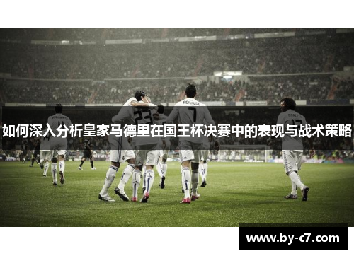 如何深入分析皇家马德里在国王杯决赛中的表现与战术策略