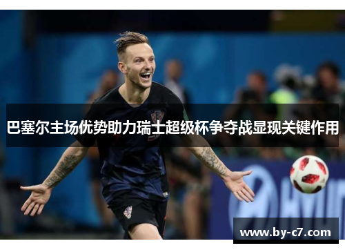 巴塞尔主场优势助力瑞士超级杯争夺战显现关键作用 巴塞尔主场优势助力瑞士超级杯争夺战显现关键作用