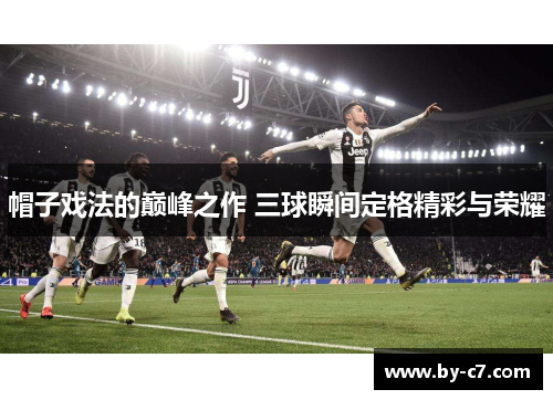帽子戏法的巅峰之作 三球瞬间定格精彩与荣耀