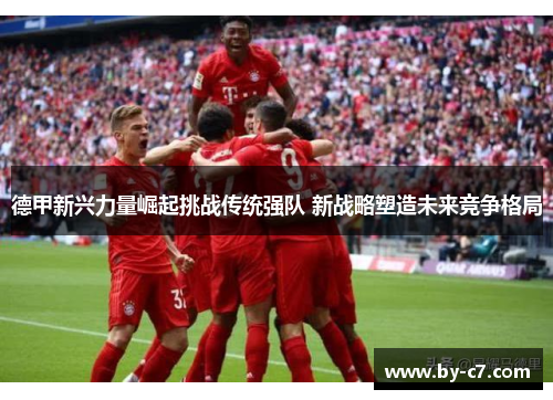 德甲新兴力量崛起挑战传统强队 新战略塑造未来竞争格局