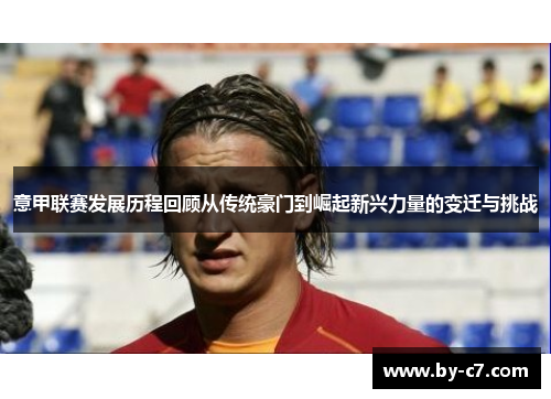 意甲联赛发展历程回顾从传统豪门到崛起新兴力量的变迁与挑战