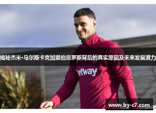 揭秘杰米·马尔斯卡克加盟伯恩茅斯背后的真实原因及未来发展潜力 揭秘杰米·马尔斯卡克加盟伯恩茅斯背后的真实原因及未来发展潜力