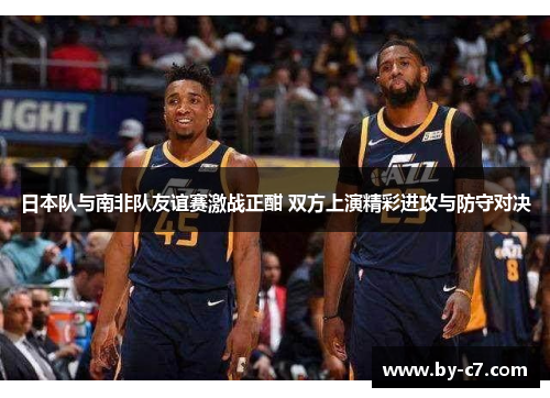 日本队与南非队友谊赛激战正酣 双方上演精彩进攻与防守对决