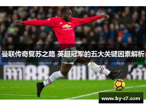 曼联传奇复苏之路 英超冠军的五大关键因素解析 曼联传奇复苏之路 英超冠军的五大关键因素解析