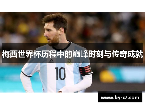 梅西世界杯历程中的巅峰时刻与传奇成就 梅西世界杯历程中的巅峰时刻与传奇成就