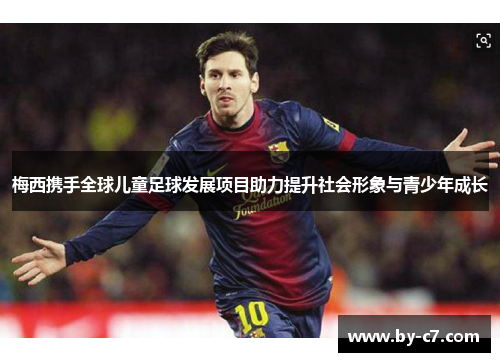 梅西携手全球儿童足球发展项目助力提升社会形象与青少年成长
