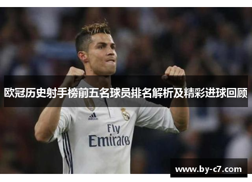 欧冠历史射手榜前五名球员排名解析及精彩进球回顾